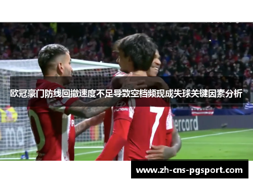 欧冠豪门防线回撤速度不足导致空档频现成失球关键因素分析 欧冠豪门防线回撤速度不足导致空档频现成失球关键因素分析