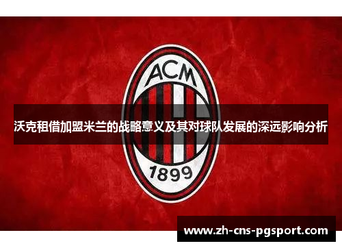 沃克租借加盟米兰的战略意义及其对球队发展的深远影响分析