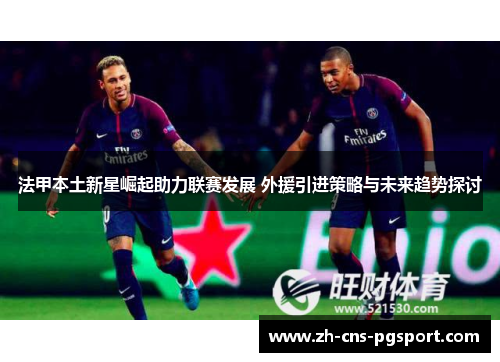 法甲本土新星崛起助力联赛发展 外援引进策略与未来趋势探讨