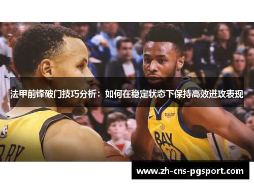 法甲前锋破门技巧分析：如何在稳定状态下保持高效进攻表现