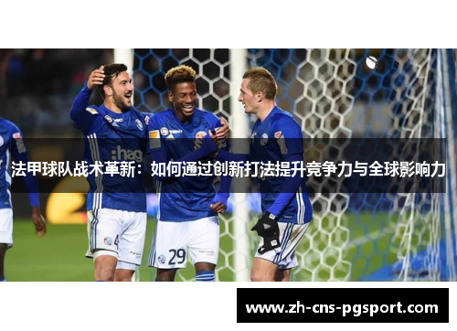 法甲球队战术革新：如何通过创新打法提升竞争力与全球影响力