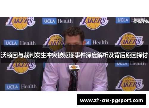 沃顿因与裁判发生冲突被驱逐事件深度解析及背后原因探讨