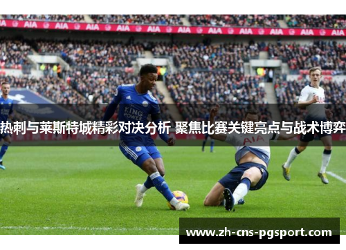 热刺与莱斯特城精彩对决分析 聚焦比赛关键亮点与战术博弈