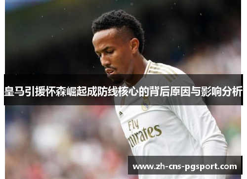 皇马引援怀森崛起成防线核心的背后原因与影响分析